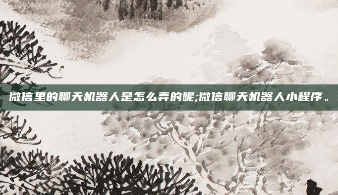 微信里的聊天机器人是怎么弄的呢;微信聊天机器人小程序。