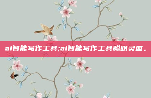 ai智能写作工具;ai智能写作工具聪明灵犀。
