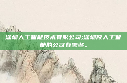 深圳人工智能技术有限公司;深圳做人工智能的公司有哪些。
