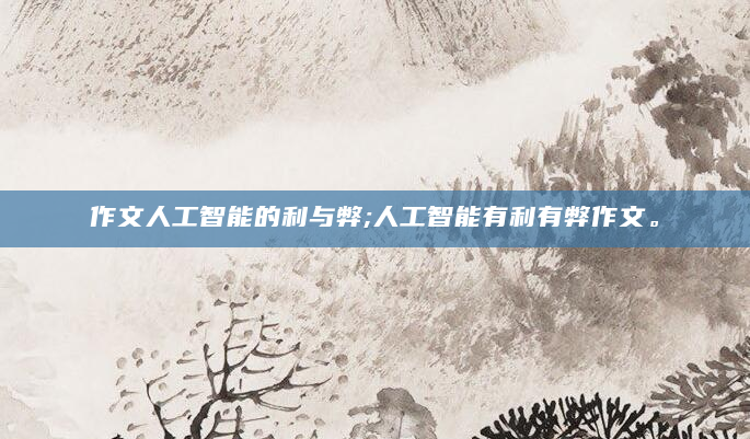 作文人工智能的利与弊;人工智能有利有弊作文。