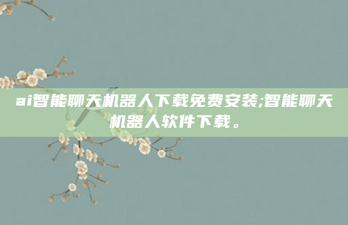 ai智能聊天机器人下载免费安装;智能聊天机器人软件下载。