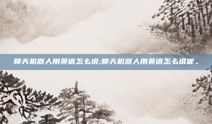 聊天机器人用英语怎么说;聊天机器人用英语怎么说呢。