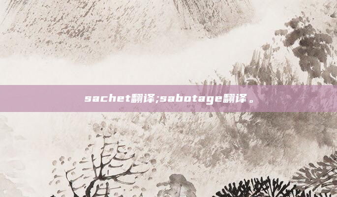 sachet翻译;sabotage翻译。
