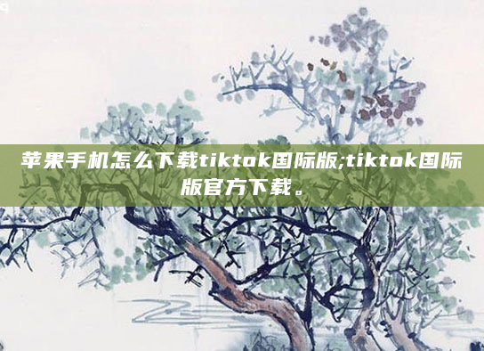 苹果手机怎么下载tiktok国际版;tiktok国际版官方下载。