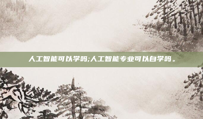 人工智能可以学吗;人工智能专业可以自学吗。