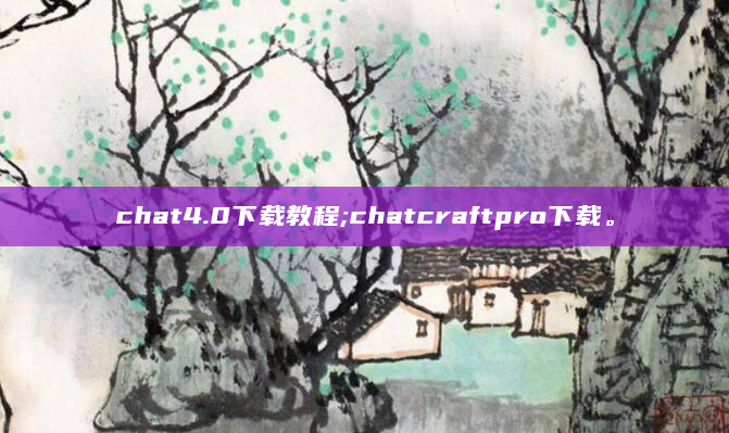 chat4.0下载教程;chatcraftpro下载。