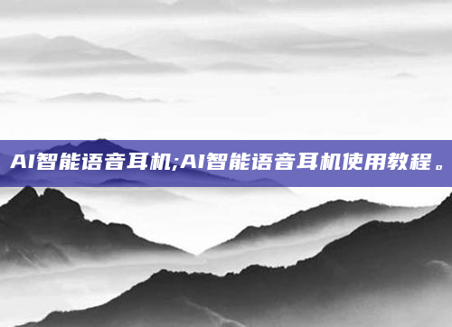 AI智能语音耳机;AI智能语音耳机使用教程。