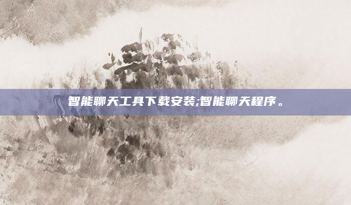 智能聊天工具下载安装;智能聊天程序。