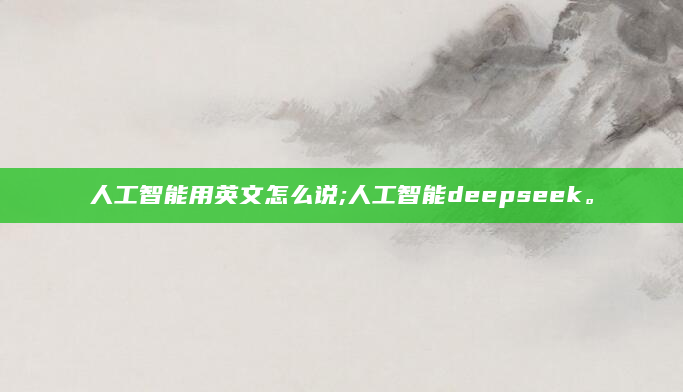 人工智能用英文怎么说;人工智能deepseek。