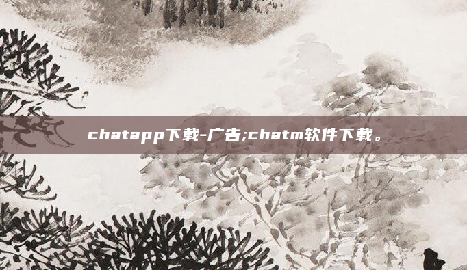 chatapp下载-广告;chatm软件下载。