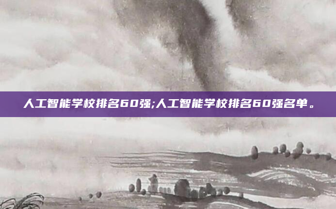 人工智能学校排名60强;人工智能学校排名60强名单。