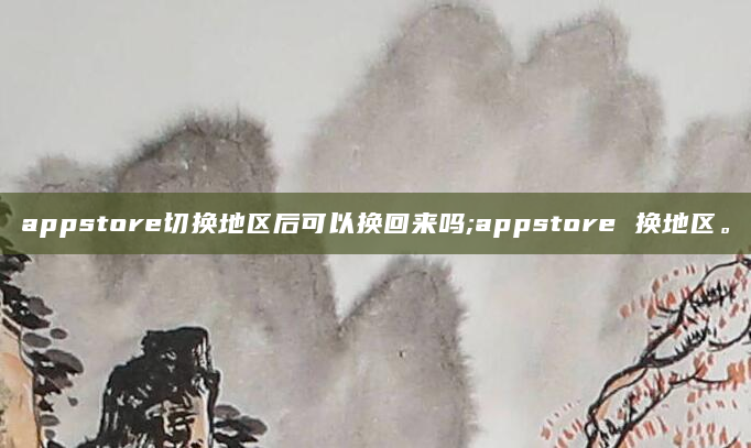 appstore切换地区后可以换回来吗;appstore 换地区。