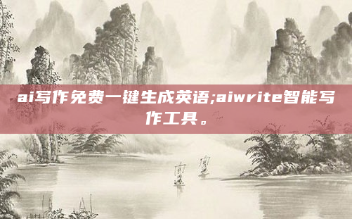 ai写作免费一键生成英语;aiwrite智能写作工具。