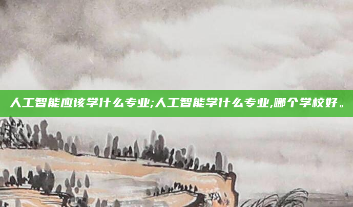 人工智能应该学什么专业;人工智能学什么专业,哪个学校好。