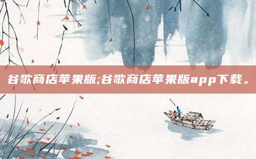 谷歌商店苹果版;谷歌商店苹果版app下载。