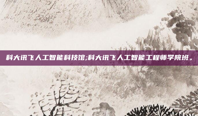 科大讯飞人工智能科技馆;科大讯飞人工智能工程师学院班。