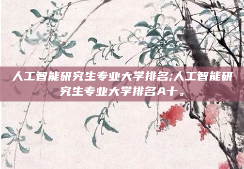 人工智能研究生专业大学排名;人工智能研究生专业大学排名A十。