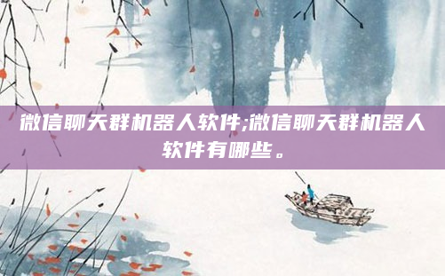 微信聊天群机器人软件;微信聊天群机器人软件有哪些。