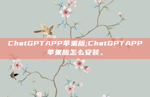 ChatGPTAPP苹果版;ChatGPTAPP苹果版怎么安装。