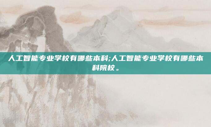 人工智能专业学校有哪些本科;人工智能专业学校有哪些本科院校。