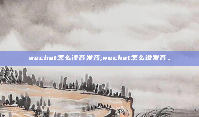 wechat怎么读音发音;wechat怎么说发音。