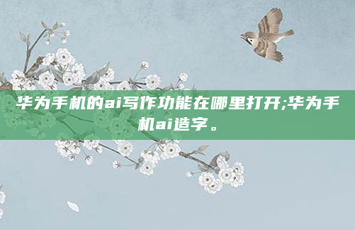 华为手机的ai写作功能在哪里打开;华为手机ai造字。
