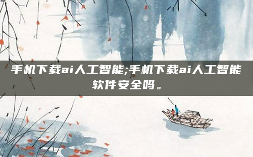 手机下载ai人工智能;手机下载ai人工智能软件安全吗。