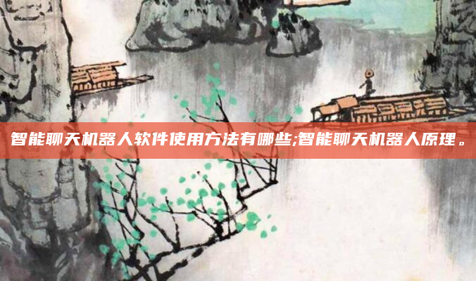 智能聊天机器人软件使用方法有哪些;智能聊天机器人原理。
