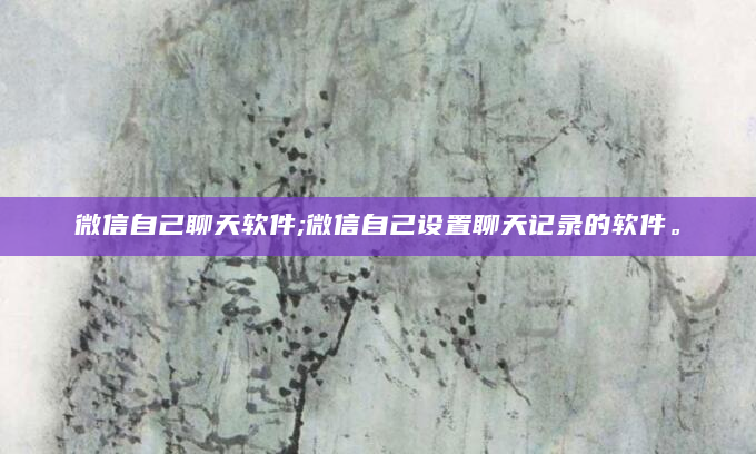 微信自己聊天软件;微信自己设置聊天记录的软件。