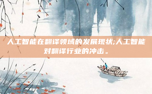 人工智能在翻译领域的发展现状;人工智能对翻译行业的冲击。