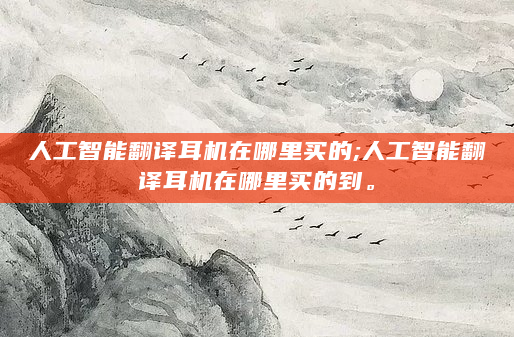 人工智能翻译耳机在哪里买的;人工智能翻译耳机在哪里买的到。