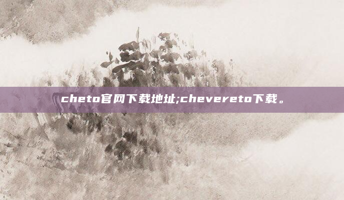 cheto官网下载地址;chevereto下载。