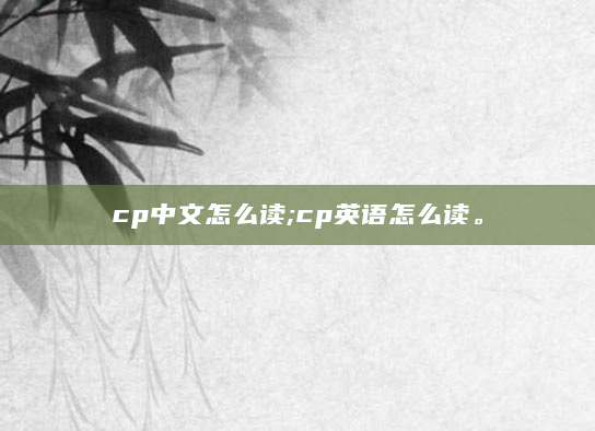 cp中文怎么读;cp英语怎么读。