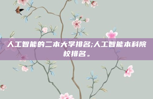 人工智能的二本大学排名;人工智能本科院校排名。