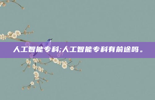 人工智能专科;人工智能专科有前途吗。