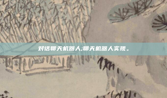 对话聊天机器人;聊天机器人实现。