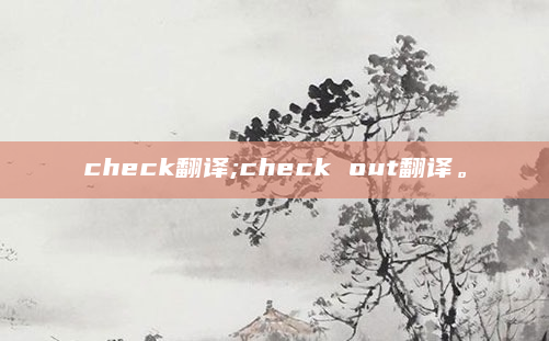 check翻译;check out翻译。