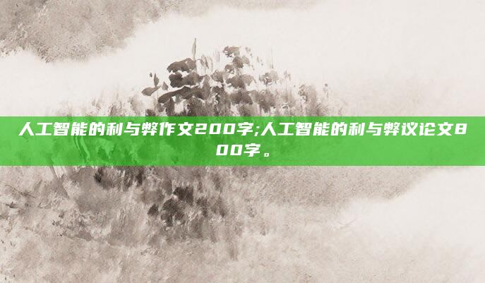 人工智能的利与弊作文200字;人工智能的利与弊议论文800字。
