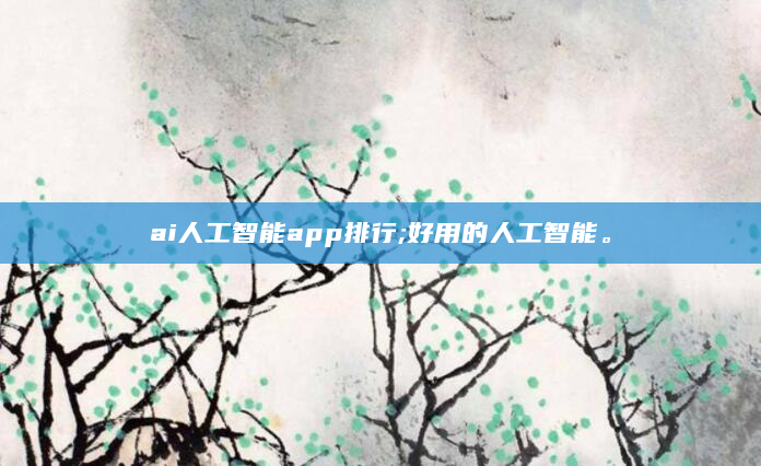 ai人工智能app排行;好用的人工智能。