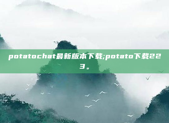 potatochat最新版本下载;potato下载223。