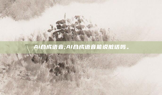 Ai合成语音;AI合成语音能说脏话吗。