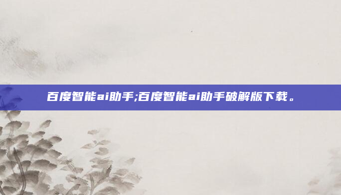 百度智能ai助手;百度智能ai助手破解版下载。