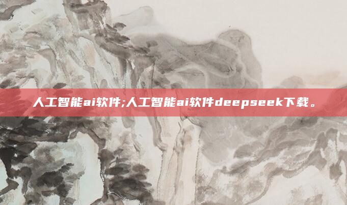 人工智能ai软件;人工智能ai软件deepseek下载。