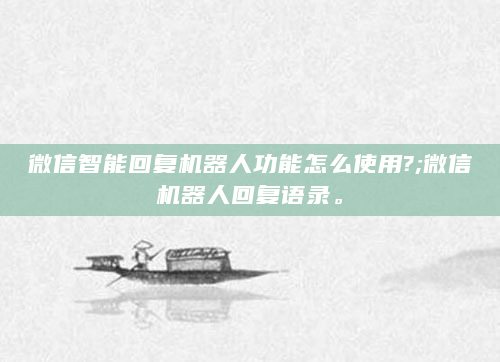 微信智能回复机器人功能怎么使用?;微信机器人回复语录。