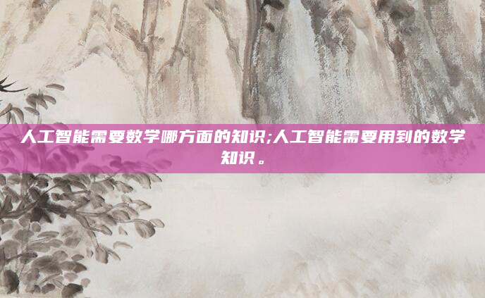 人工智能需要数学哪方面的知识;人工智能需要用到的数学知识。