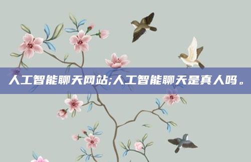 人工智能聊天网站;人工智能聊天是真人吗。
