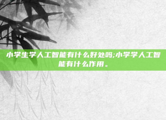 小学生学人工智能有什么好处吗;小学学人工智能有什么作用。