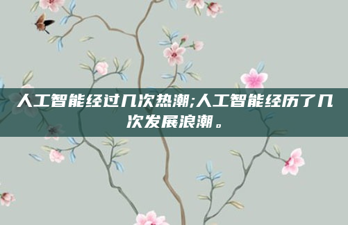 人工智能经过几次热潮;人工智能经历了几次发展浪潮。