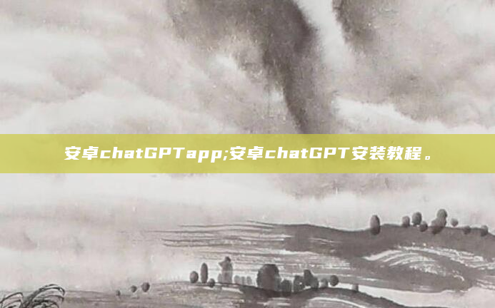 安卓chatGPTapp;安卓chatGPT安装教程。