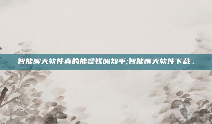 智能聊天软件真的能赚钱吗知乎;智能聊天软件下载。